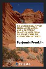 The Autobiography of Benjamin Franklin and a Sketch of Franklin's Life from the Point Where the Autobiography Ends