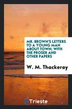 Mr. Brown's Letters to a Young Man about Town; With the Proser and Other Papers