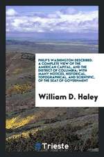 Philp's Washington Described. a Complete View of the American Capital, and the District of Columbia; With Many Notices, Historical, Topographical, and