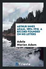 Arthur Innes Adam, 1894-1916. a Record Founded on His Letters