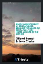 Bishop Gilbert Burnet as Educationist, Being His Thoughts on Education, with Notes and Life of the Author