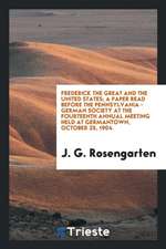 Frederick the Great and the United States; A Paper Read Before the Pennsylvania - German Society at the Fourteenth Annual Meeting Held at Germantown,