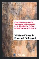 Kempes Nine Daies Wonder, Performed in a Journey from London to Norwich. Wherein Euery Dayes Journey Is Pleasantly Set Down, to Satisfie His Friends t