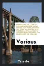 The Original Charter of Columbia College, in the City of New York, October 31st, 1754; With the Acts of the Legislature, Altering and Amending the Sam