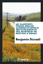 Mr. Gladstone's Finance, from His Accession to Office in 1853 to His Budget of 1862, Reviewed by the Right Hon. B. Disraeli