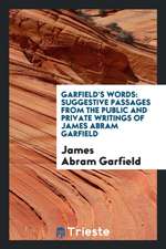 Garfield's Words: Suggestive Passages from the Public and Private Writings of James Abram Garfield