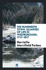 The Hundredth Town. Glimpses of Life in Westborough. 1717-1817