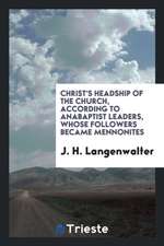 Christ's Headship of the Church, According to Anabaptist Leaders, Whose Followers Became Mennonites.