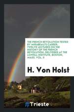 The French Revolution Tested by Mirabeau's Career; Twelve Lectures on the History of the French Revolution, Delivered at the Lowell Institute, Boston,