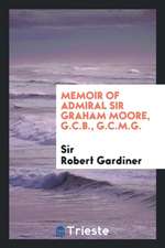 Memoir of Admiral Sir Graham Moore, G.C.B., G.C.M.G.