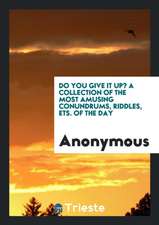 Do You Give It Up? a Collection of the Most Amusing Conundrums, Riddles, Ets. of the Day