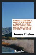 On Philp Massinger. a Dissertation for the Acquisition of the Degree of Doctor of Philosophy from the University of Leipsic