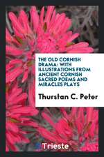 The Old Cornish Drama: With Illustrations from Ancient Cornish Sacred Poems and Miracles Plays ...