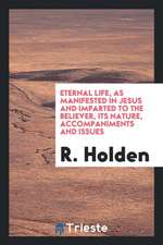 Eternal Life, as Manifested in Jesus and Imparted to the Believer, Its Nature, Accompaniments and Issues