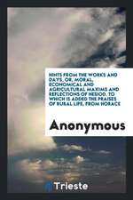 Hints from the Works and Days, Or, Moral, Economical and Agricultural Maxims and Reflections of Hesiod. to Which Is Added the Praises of Rural Life, f