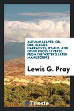 Autumn Leaves; Or, Ode, Elegies, Narratives, Hymns, and Other Pieces in Verse from the Writer's Later Manuscripts