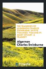 The Tragedies of Algernon Charles Swinburne. in Five Volumes. Volume IV: Mary Stuart. a Tragedy