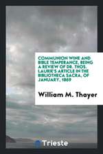 Communion Wine and Bible Temperance, Being a Review of Dr. Thos. Laurie's Article in the Bibliotheca Sacra, of January, 1869