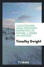 Yale College: Some Thoughts Respecting Its Future. a Series of Articles