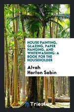 House Painting, Glazing, Paper Hanging, and Whitewashing: A Book for the Householder