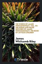 The Works of James Whitcomb Riley. Vol. XII: The Poems and Prose Sketches of James Whitcomb Riley; The Book of Joyous Children