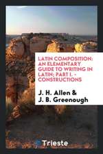 Latin Composition: An Elementary Guide to Writing in Latin; Part I. - Constructions