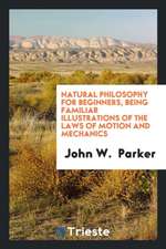 Natural Philosophy for Beginners, Being Familiar Illustrations of the Laws of Motion and Mechanics