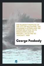 The Peabody Institute of the City of Baltimore. the Founder's Letters and the Papers Relating to Its Dedication and Its History, Up to the 1st January