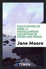 Wild Flowers of Song. a Miscellaneous Collection of Songs and Poems