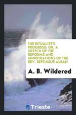 The Ritualist's Progress; Or, a Sketch of the Reforms and Ministrations of the Rev. Septimius Alban