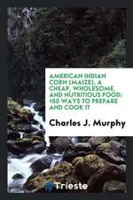 American Indian Corn: (maize) a Cheap, Wholesome, and Nutritious Food: 150 ...