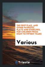 The First Flag, and Other Patriotic Plays and Exercises, for Children from Eight to Fifteen Years