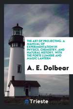 The Art of Projecting. a Manual of Experimentation in Physics, Chemistry, and Natural History, with the Porte Lumiere and Magic Lantern