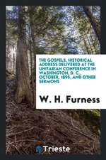 The Gospels, Historical Address Delivered at the Unitarian Conference in Washington, D. C., October, 1895, and Other Sermons