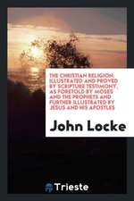 The Christian Religion: Illustrated and Proved by Scripture Testimony, as Foretold by Moses and the Prophets and Further Illustrated by Jesus