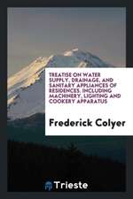 Treatise on Water Supply, Drainage, and Sanitary Appliances of Residences. Including Machinery, Lighting and Cookery Apparatus