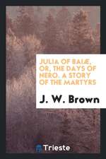 Julia of Baiæ, Or, the Days of Nero. a Story of the Martyrs