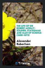 The Life of Sir Robert Moray: Soldier, Statesman and Man of Science (1608-1673)