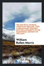 The Life of St. Patrick, Apostle of Ireland. with a Preliminary Enquiry Into the Authority of ...