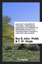 Military Memoir of Colonel John Birch: Sometime Governor of Hereford in the Civil War Between Charles I. and the Parliament