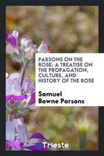 Parsons on the Rose: A Treatise on the Propagation, Culture, and History of the Rose