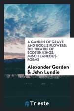 A Garden of Grave and Godlie Flowers. the Theatre of Scottish Kings. Miscellaneous Poems