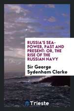 Russia's Sea-Power, Past and Present: Or, the Rise of the Russian Navy