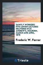 Saintly Workers: Five Lenten Lectures Delivered in St. Andrew's, Holborn, March and April, 1878