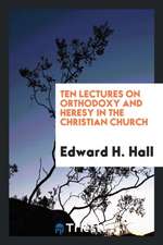 Ten Lectures on Orthodoxy & Heresy in the Christian Church