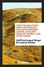 Verse Translations from the German: Including Bürger's Leonore, Schiller's Song of the Bell, and ...