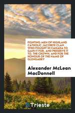 Fighting Men of Highland Catholic Jacobite Clan Who Fought in Canada to Gain It For, and Preserve It To, the Crown, and for the Honour of the Name of