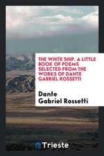 The White Ship; A Little Book of Poems Selected from the Works of Dante Gabriel Rossetti