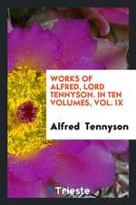 Works of Alfred, Lord Tennyson. in Ten Volumes, Vol. IX