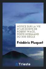 Notice Sur La Vie Et Les Écrits de Robert Wace, Poète Normand Du Xiie Siècle